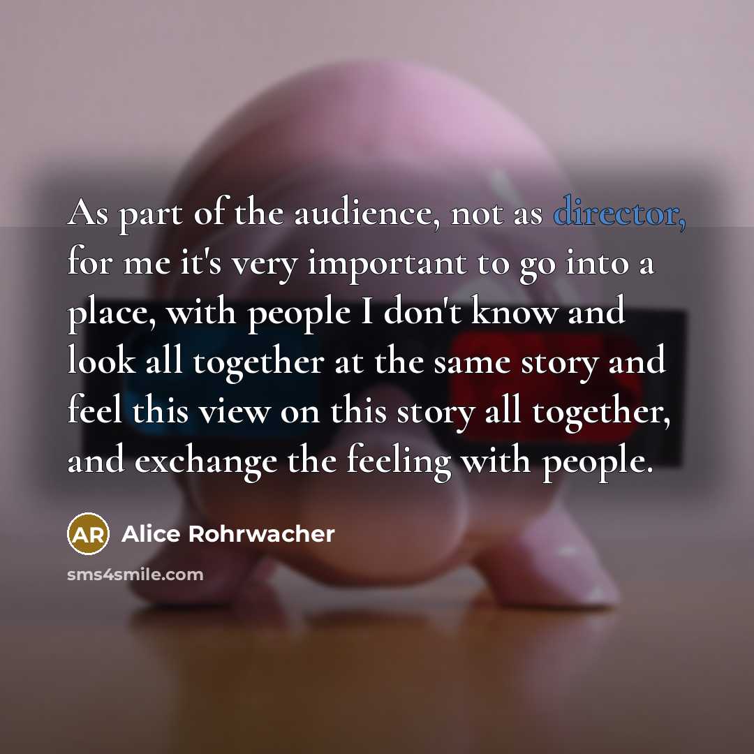 “As part of the audience, not as director, for me it's very important to go into a place, with people I don't know and look all together at the same story and feel this view on this story all together, and exchange the feeling with people.” quote by Alice Rohrwacher