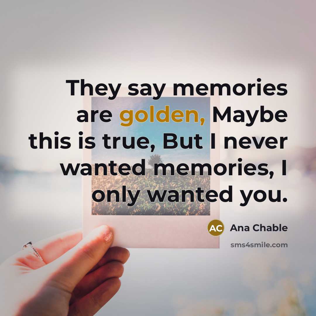 “They say memories are golden, Maybe this is true, But…” quote by Ana Chable