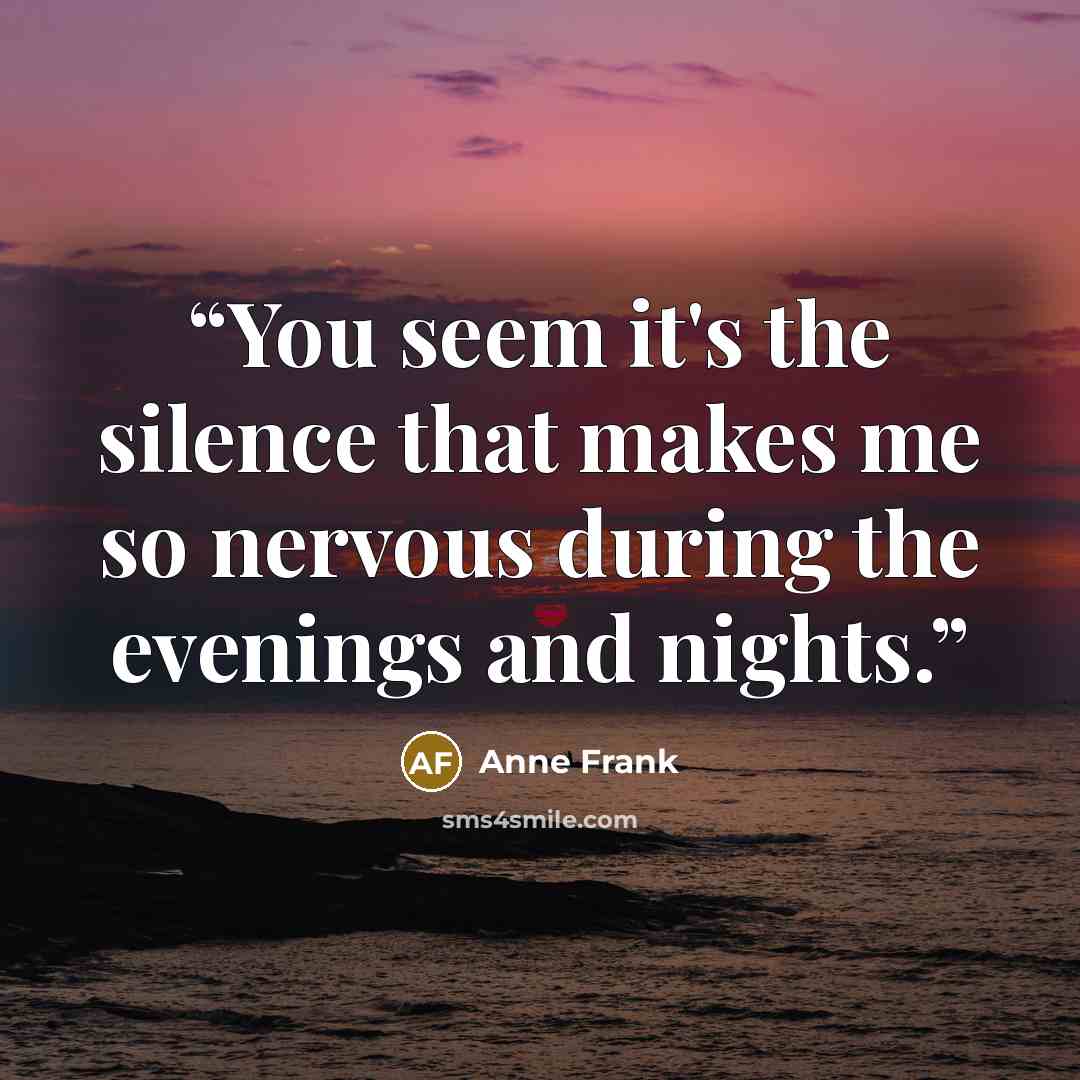 “You seem it's the silence that makes me so nervous during the evenings and nights.” quote by Anne Frank