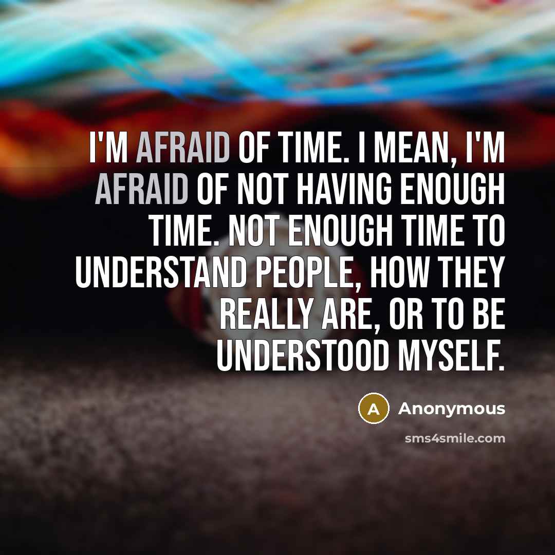 “I'm afraid of time. I mean, I'm afraid of not having enough time. Not enough time to understand people, how they really are, or to be understood myself.” quote by Anonymous
