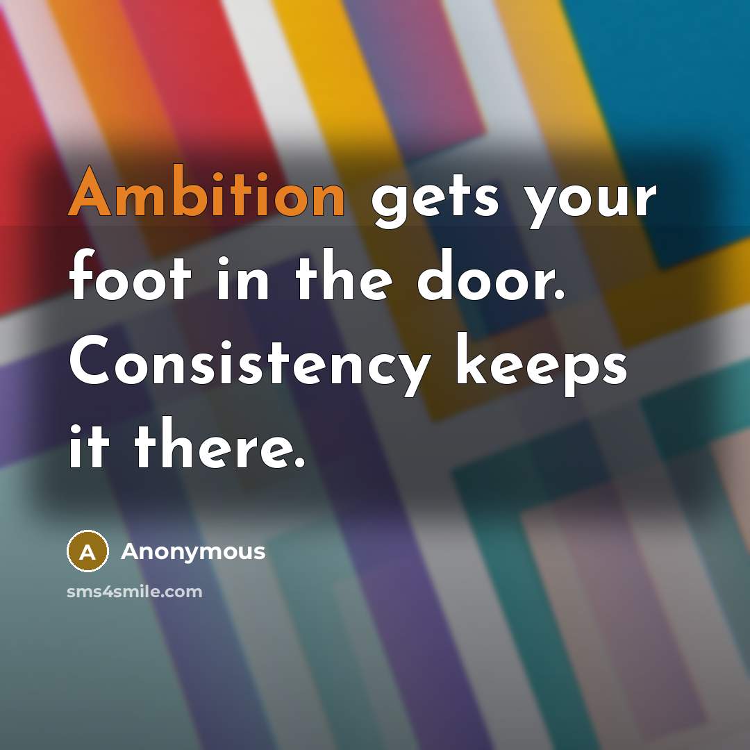“Ambition gets your foot in the door. Consistency keeps it…” quote by Anonymous