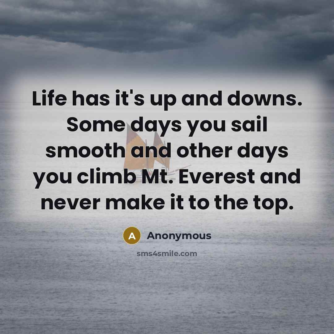 “Life has it's up and downs. Some days you sail smooth and other days you climb Mt. Everest and never make it to the top.” quote by Anonymous