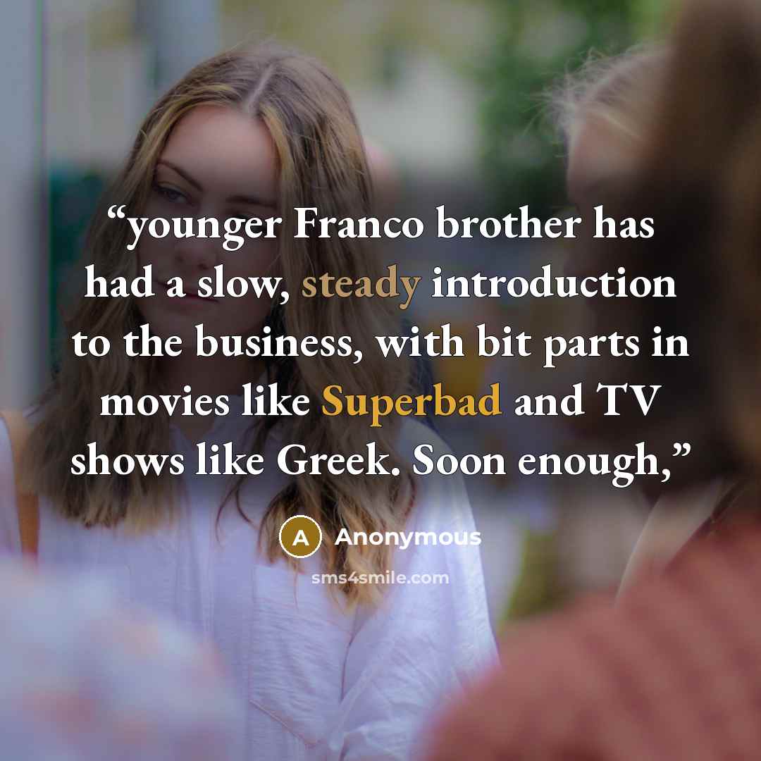 “younger Franco brother has had a slow, steady introduction to the business, with bit parts in movies like Superbad and TV shows like Greek. Soon enough,” quote by Anonymous