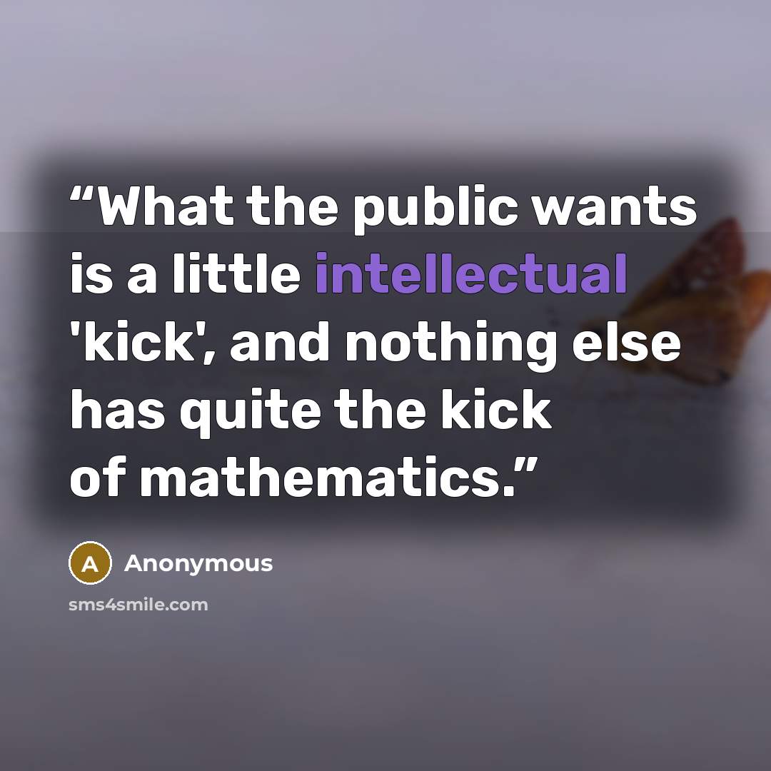 “What the public wants is a little intellectual 'kick', and nothing else has quite the kick of mathematics.” quote by Anonymous