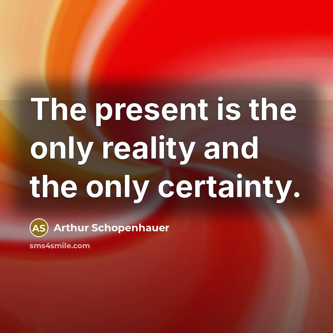 “The present is the only reality and the only certainty.…” quote by Arthur Schopenhauer