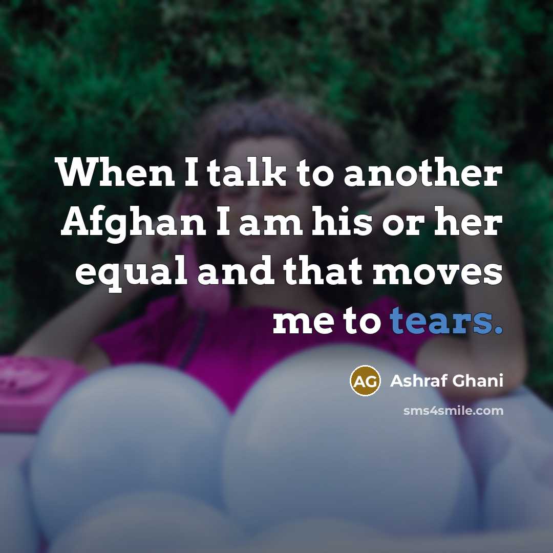 “When I talk to another Afghan I am his or her equal and that moves me to tears.” quote by Ashraf Ghani