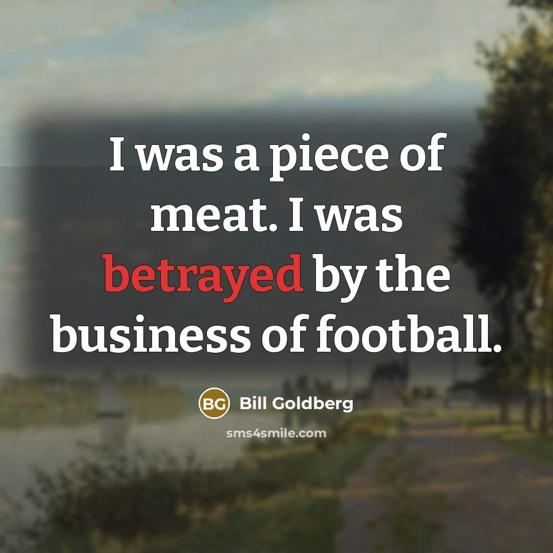 “I was a piece of meat. I was betrayed by the business of football.” quote by Bill Goldberg