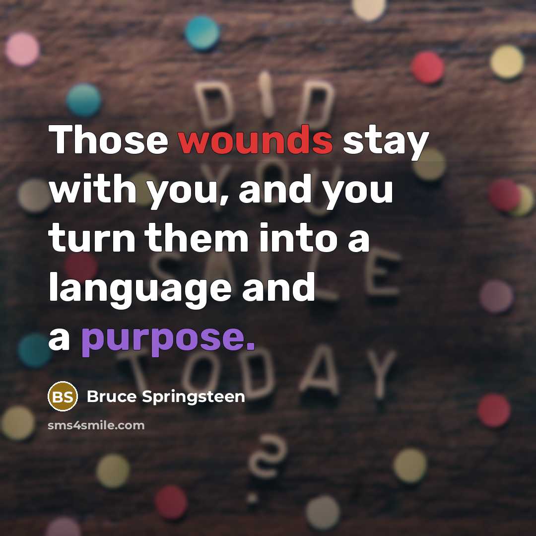 “Those wounds stay with you, and you turn them into…” quote by Bruce Springsteen