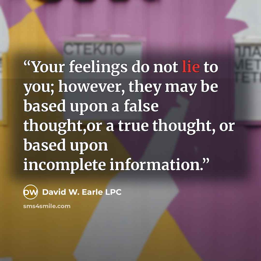 “Your feelings do not lie to you; however, they may be based upon a false thought,or a true thought, or based upon incomplete information.” quote by David W. Earle LPC