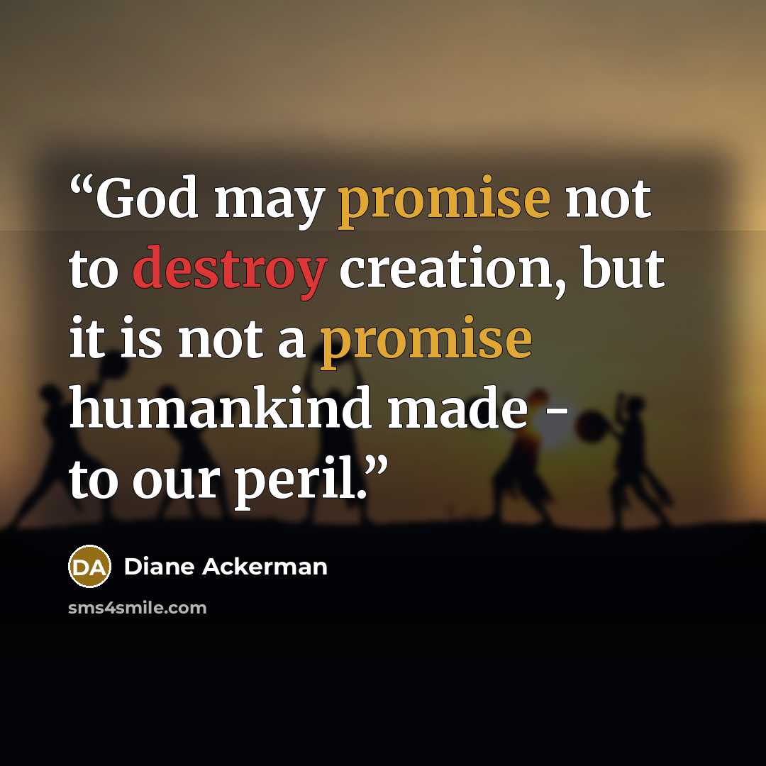 “God may promise not to destroy creation, but it is not a promise humankind made - to our peril.” quote by Diane Ackerman