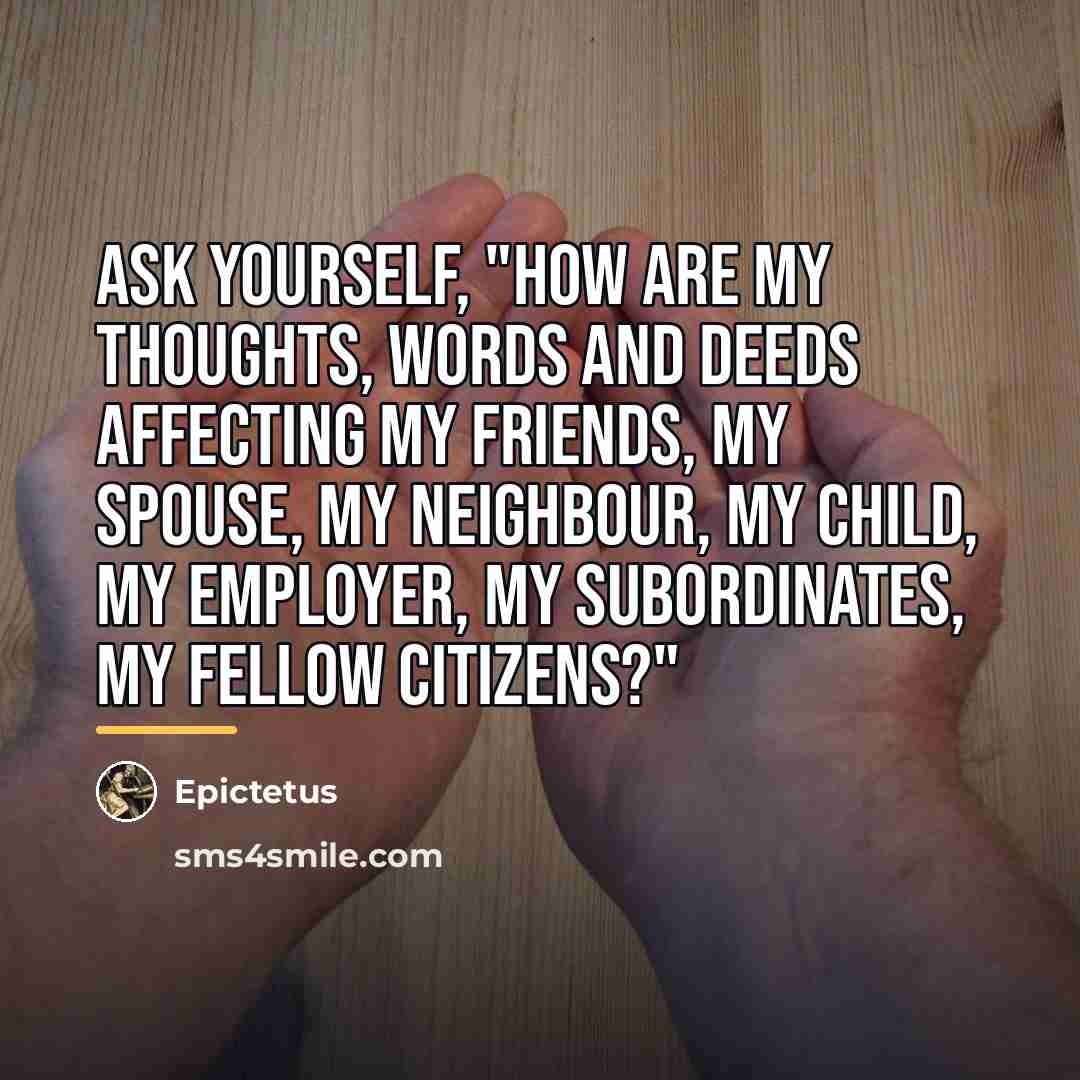“Ask yourself, "How are my thoughts, words and deeds affecting…” quote by Epictetus