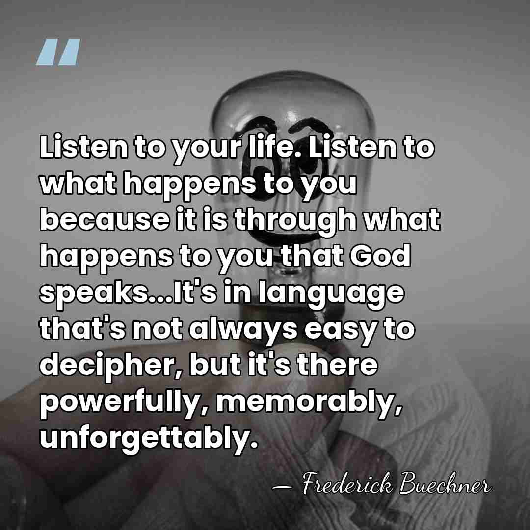 Listen to your life. Listen to what happens to you because it&hellip; - Frederick Buechner