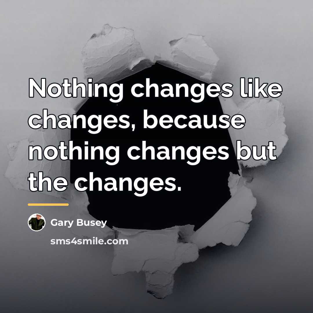 “Nothing changes like changes, because nothing changes but the changes.…” quote by Gary Busey
