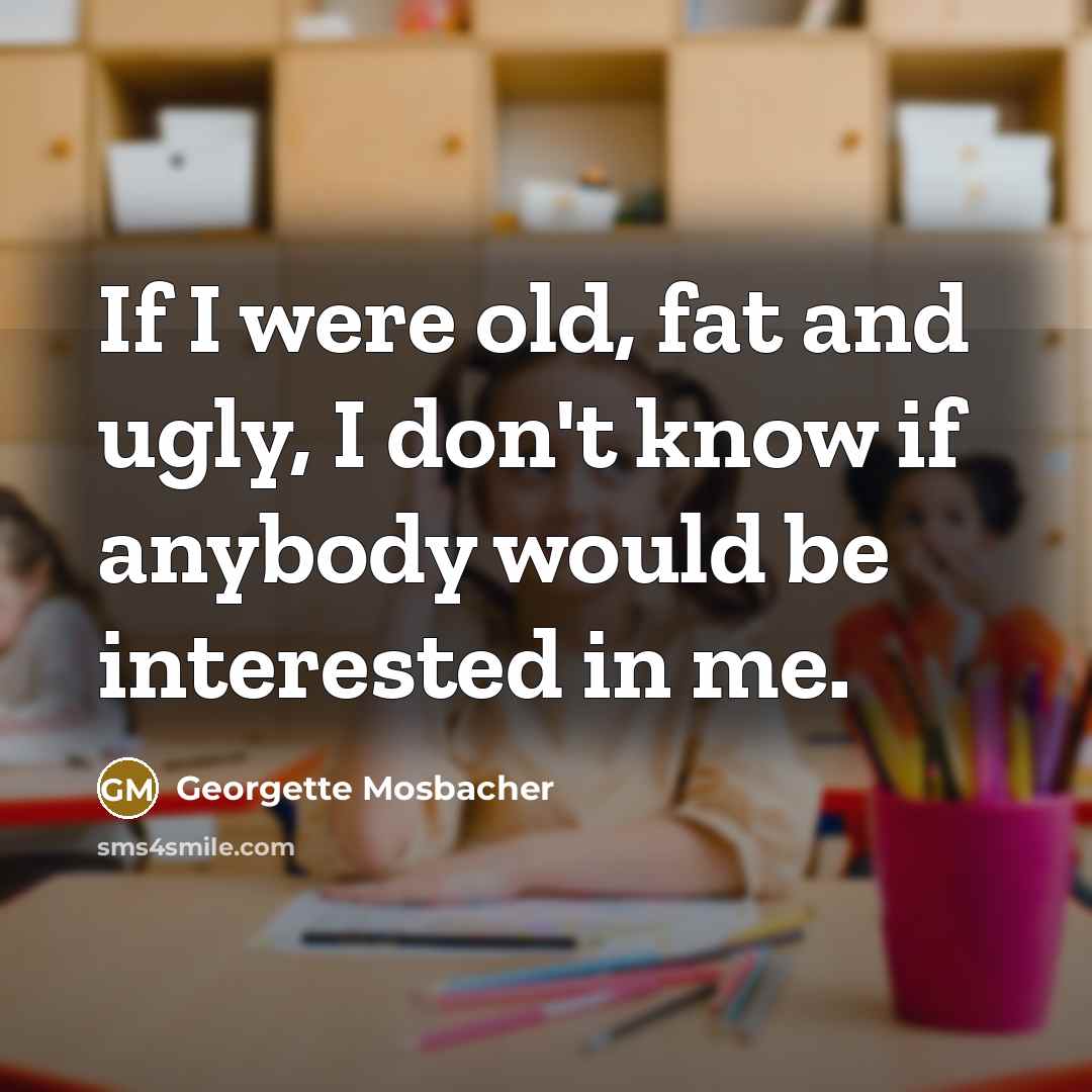 “If I were old, fat and ugly, I don't know…” quote by Georgette Mosbacher
