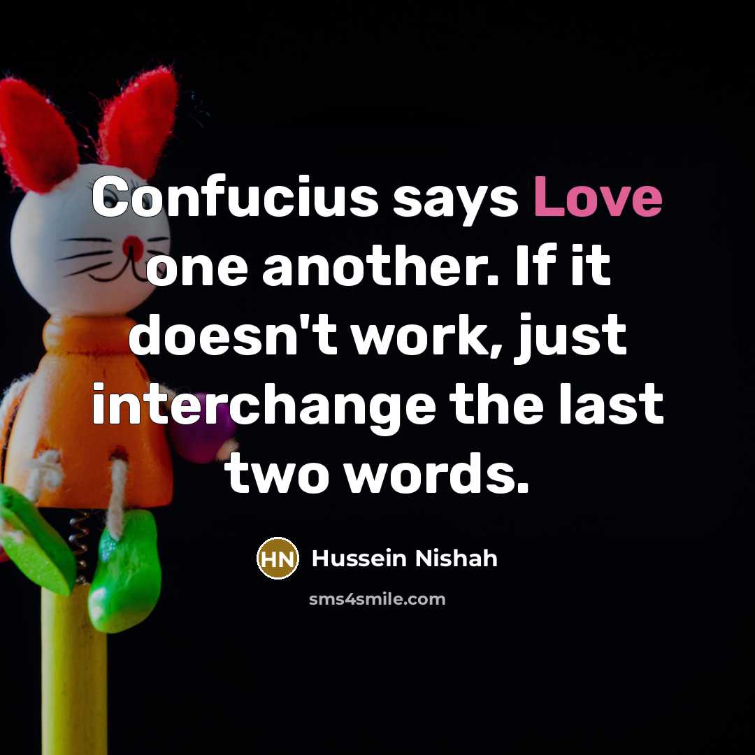 “Confucius says Love one another. If it doesn't work, just interchange the last two words.” quote by Hussein Nishah