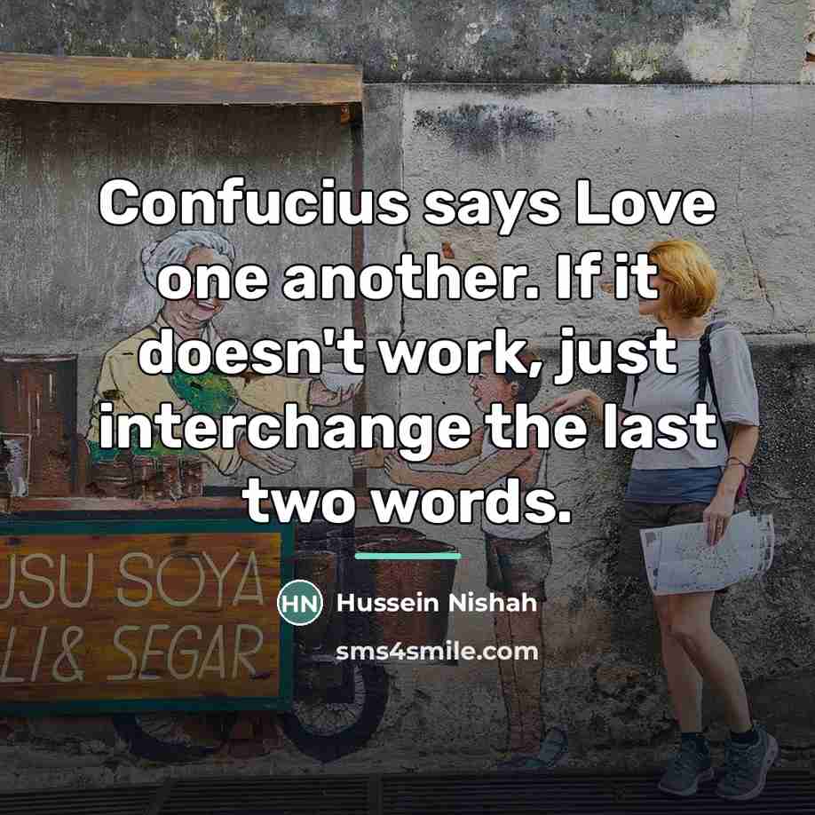 “Confucius says Love one another. If it doesn't work, just…” quote by Hussein Nishah