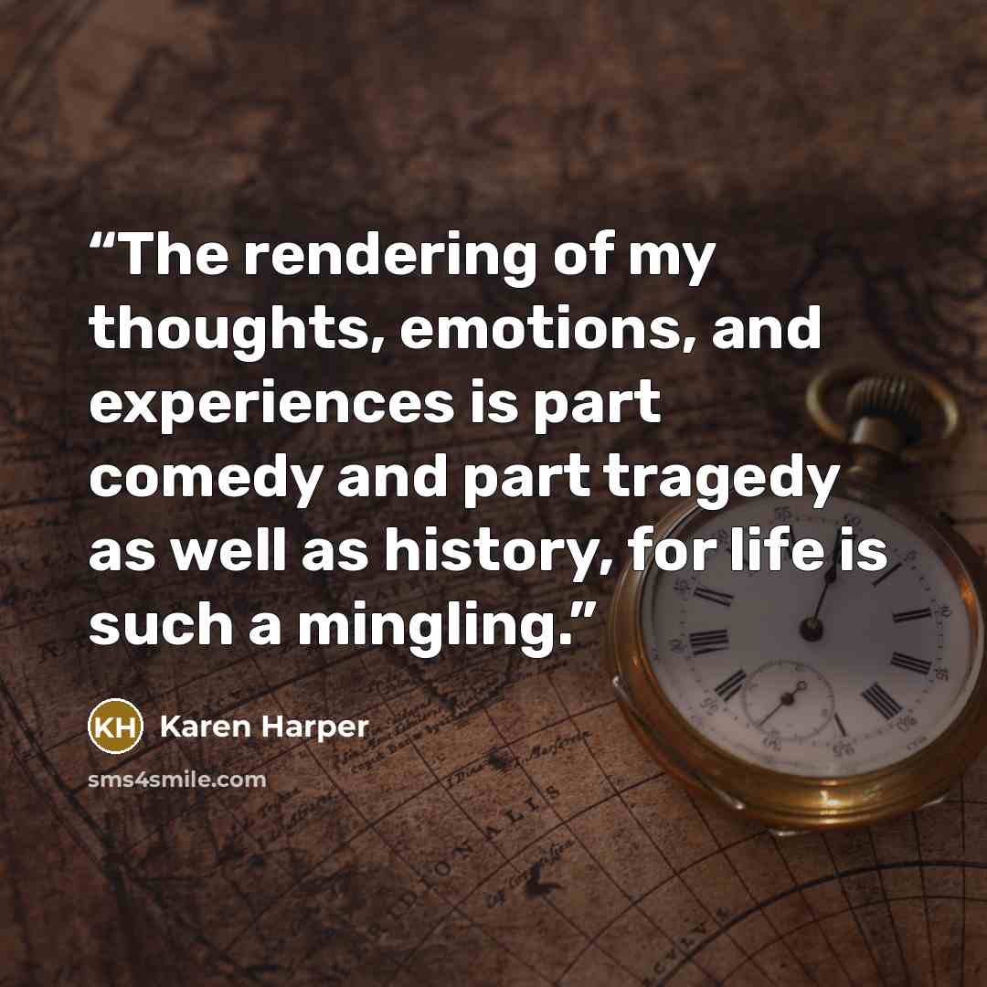 “The rendering of my thoughts, emotions, and experiences is part comedy and part tragedy as well as history, for life is such a mingling.” quote by Karen Harper
