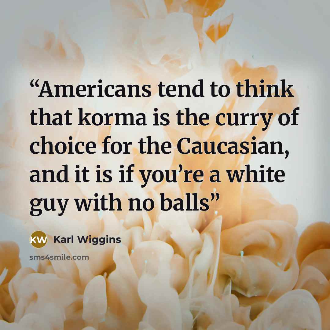 “Americans tend to think that korma is the curry of choice for the Caucasian, and it is if you’re a white guy with no balls” quote by Karl Wiggins