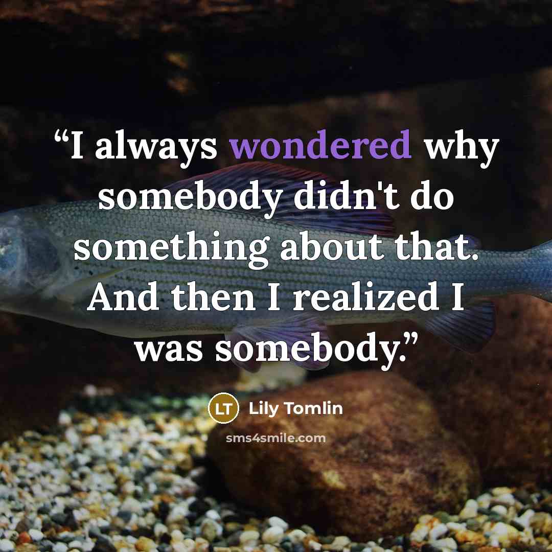 “I always wondered why somebody didn't do something about that. And then I realized I was somebody.” quote by Lily Tomlin