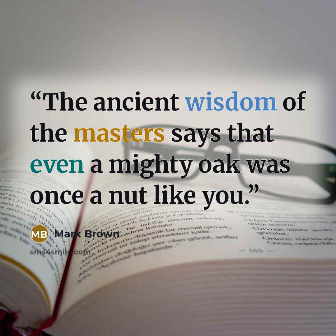 “The ancient wisdom of the masters says that even a mighty oak was once a nut like you.” quote by Mark Brown
