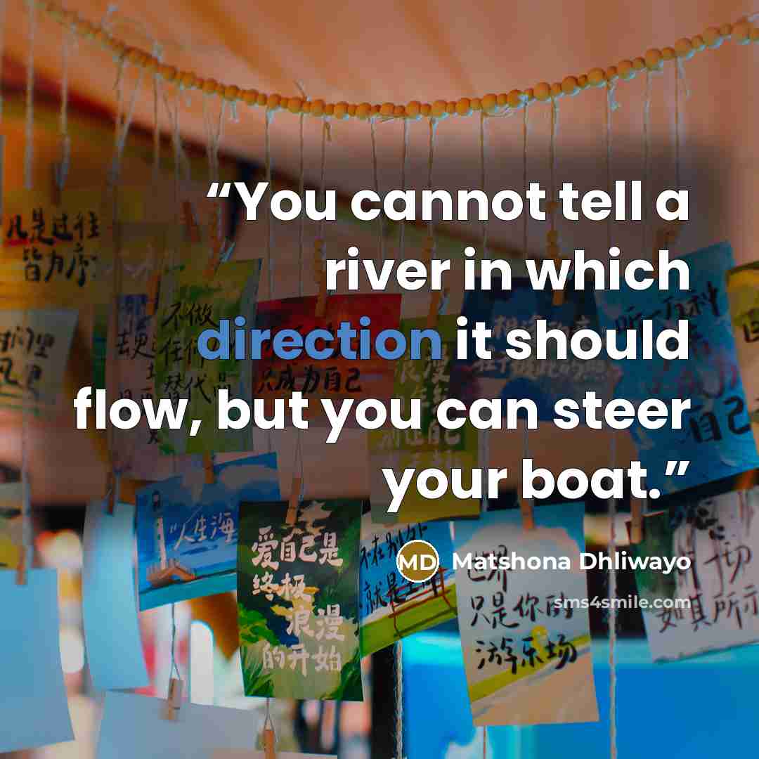 “You cannot tell a river in which direction it should flow, but you can steer your boat.” quote by Matshona Dhliwayo