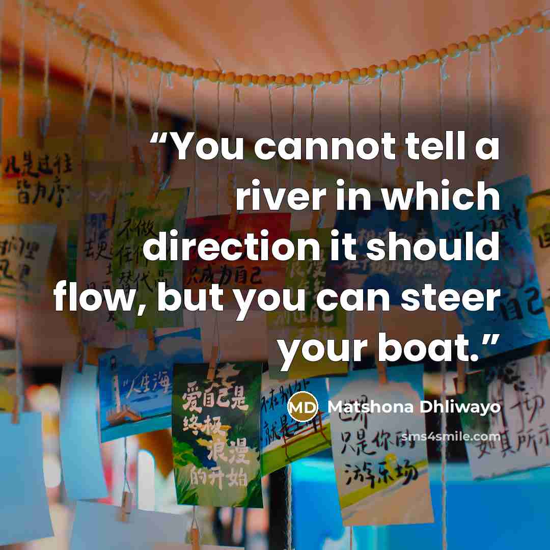 “You cannot tell a river in which direction it should flow, but you can steer your boat.” quote by Matshona Dhliwayo