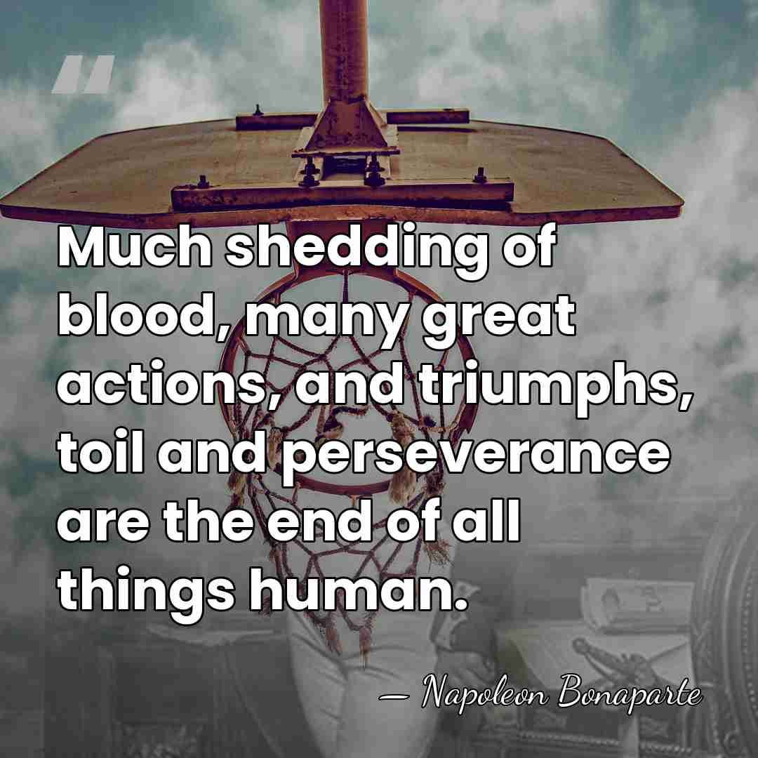 Much shedding of blood, many great actions, and triumphs, toil and perseverance&hellip; - Napoleon Bonaparte