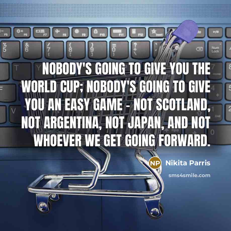 “Nobody's going to give you the World Cup; nobody's going to give you an easy game - not Scotland, not Argentina, not Japan, and not whoever we get going forward.” quote by Nikita Parris