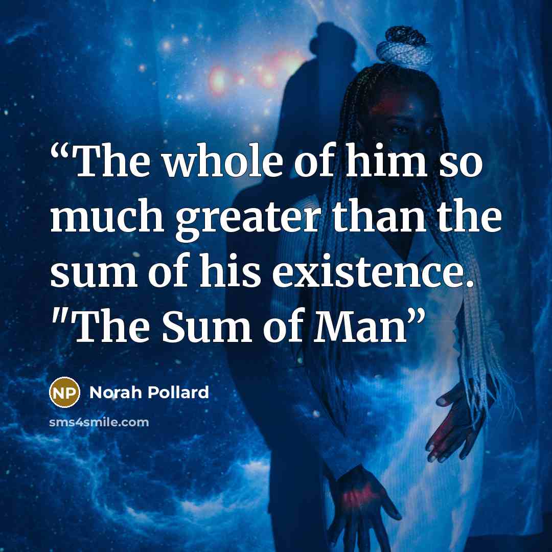 “The whole of him so much greater than the sum of his existence. "The Sum of Man” quote by Norah Pollard