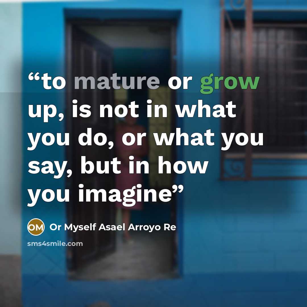 “to mature or grow up, is not in what you do, or what you say, but in how you imagine” quote by Or Myself Asael Arroyo Re