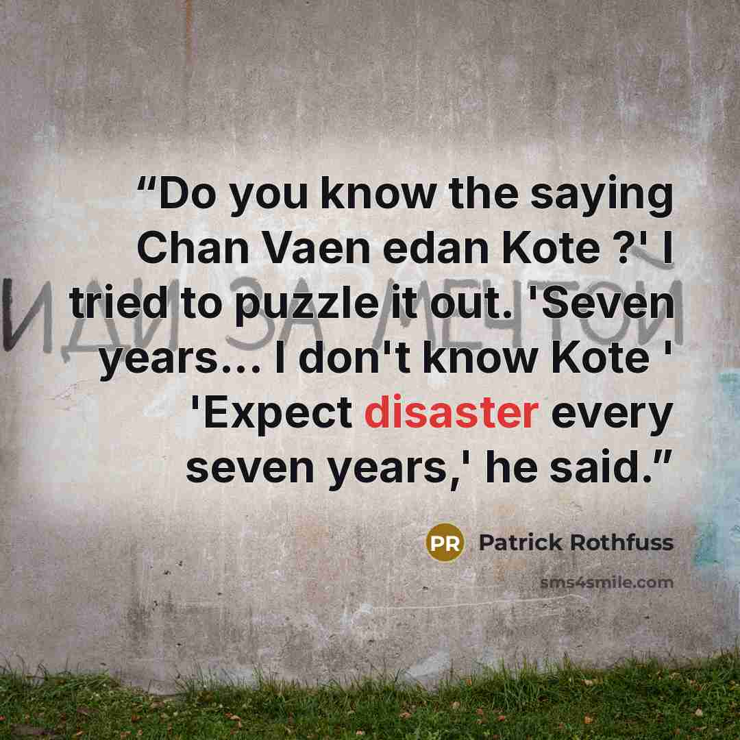 “Do you know the saying Chan Vaen edan Kote ?' I tried to puzzle it out. 'Seven years... I don't know Kote ' 'Expect disaster every seven years,' he said.” quote by Patrick Rothfuss