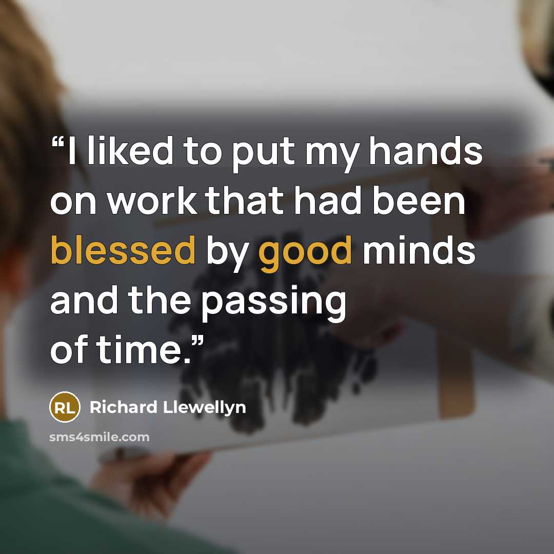 “I liked to put my hands on work that had been blessed by good minds and the passing of time.” quote by Richard Llewellyn