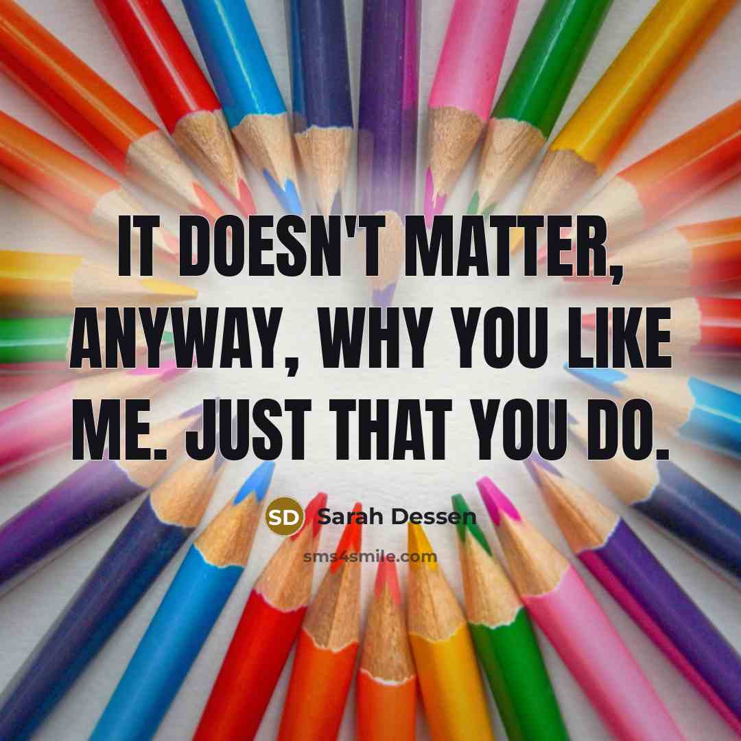 “It doesn't matter, anyway, why you like me. Just that you do.” quote by Sarah Dessen