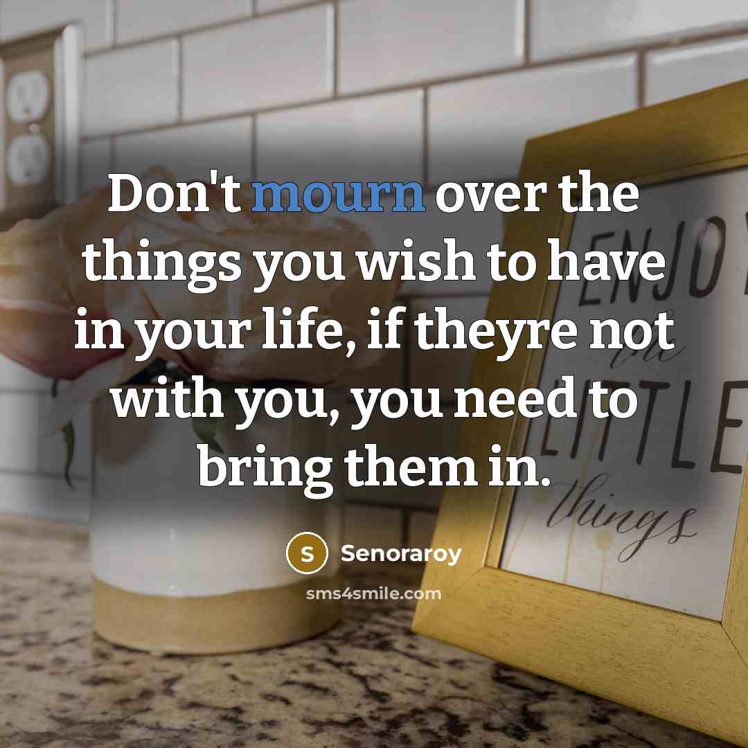 “Don't mourn over the things you wish to have in your life, if theyre not with you, you need to bring them in.” quote by Senoraroy