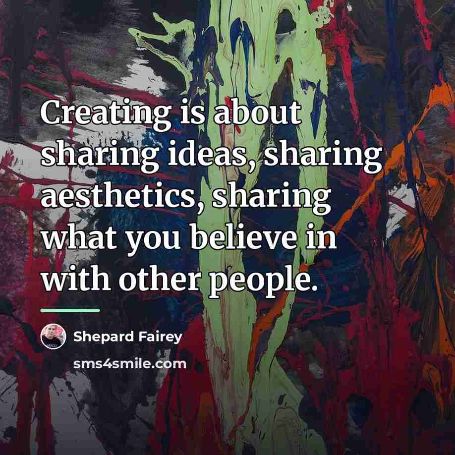 “Creating is about sharing ideas, sharing aesthetics, sharing what you…” quote by Shepard Fairey