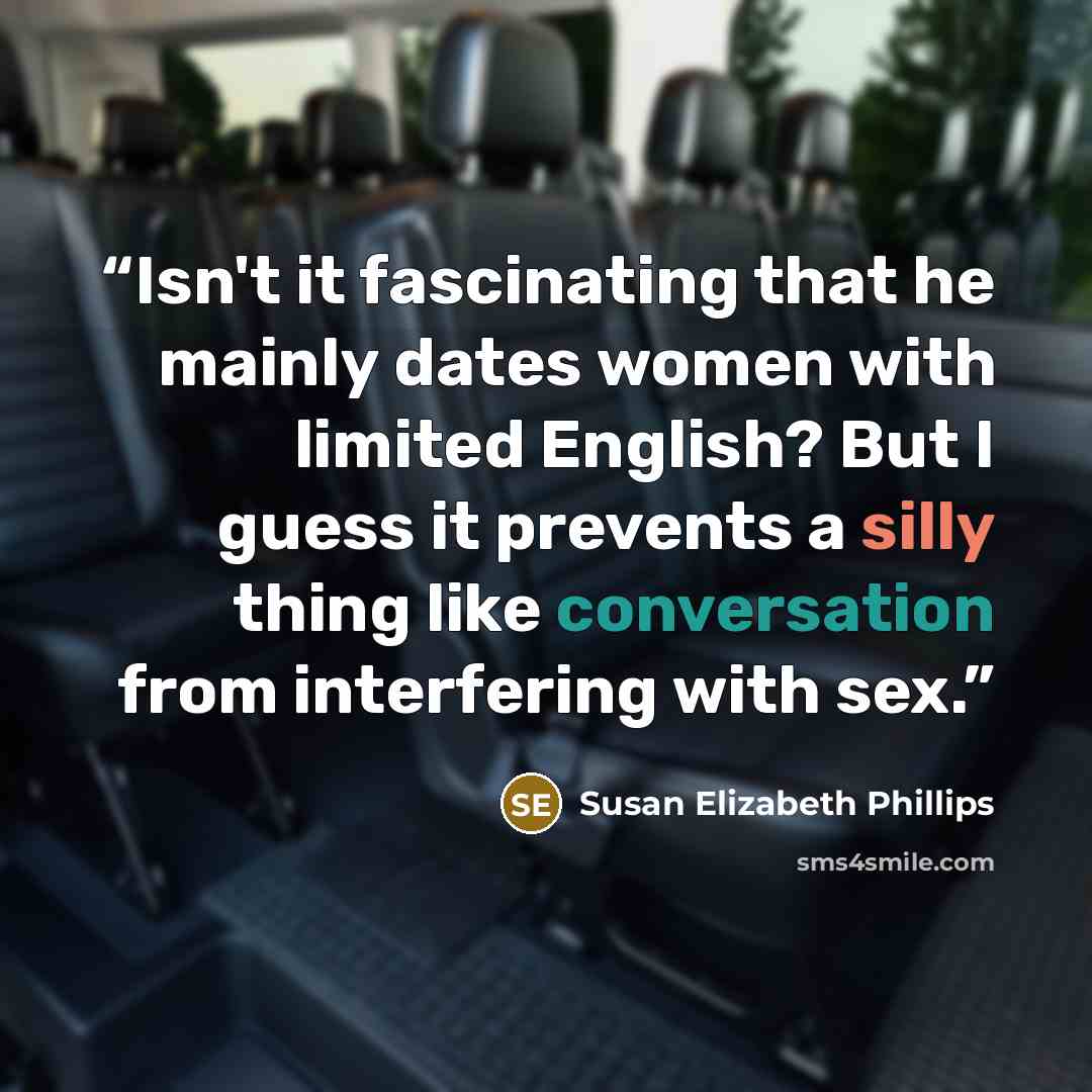 “Isn't it fascinating that he mainly dates women with limited English? But I guess it prevents a silly thing like conversation from interfering with sex.” quote by Susan Elizabeth Phillips