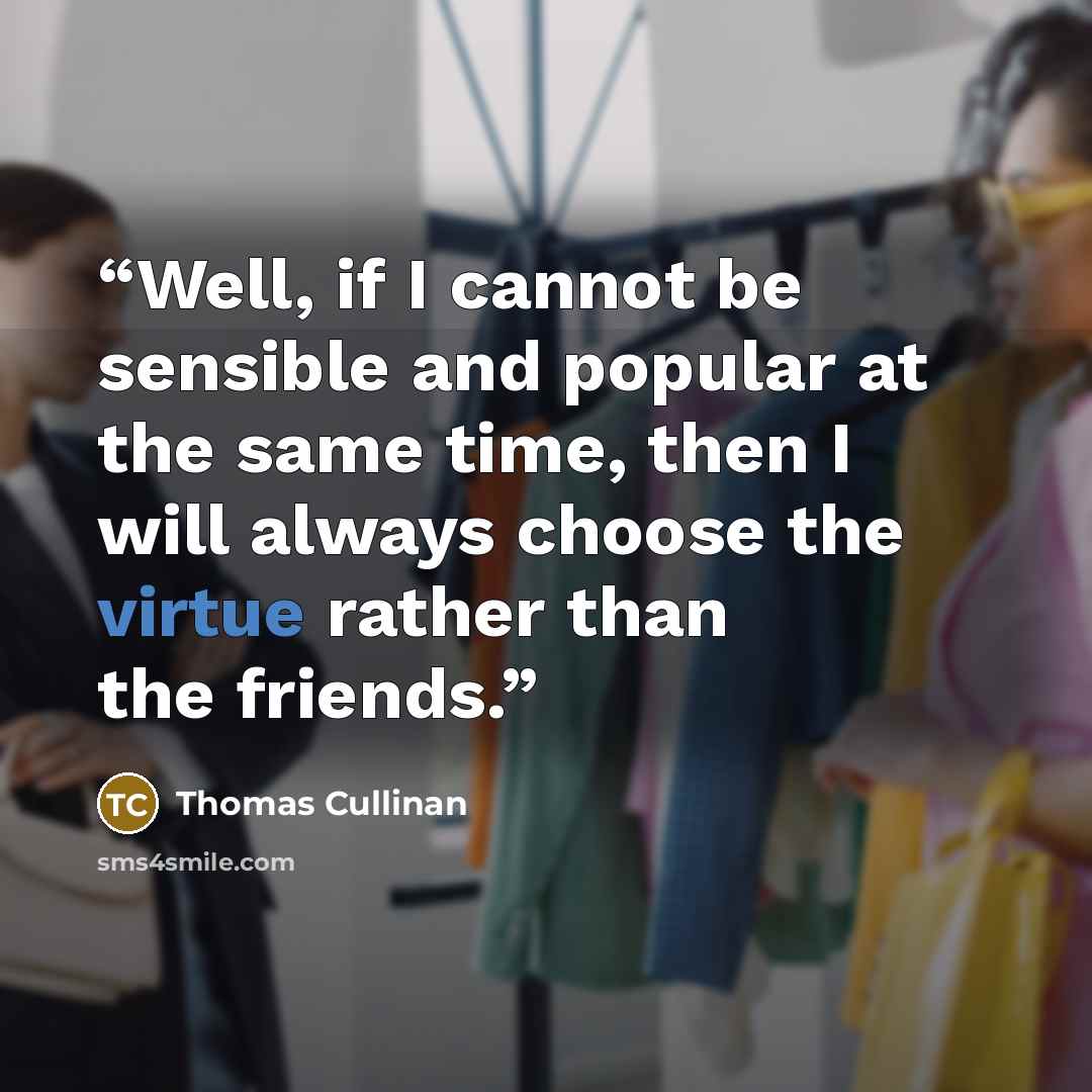“Well, if I cannot be sensible and popular at the same time, then I will always choose the virtue rather than the friends.” quote by Thomas Cullinan