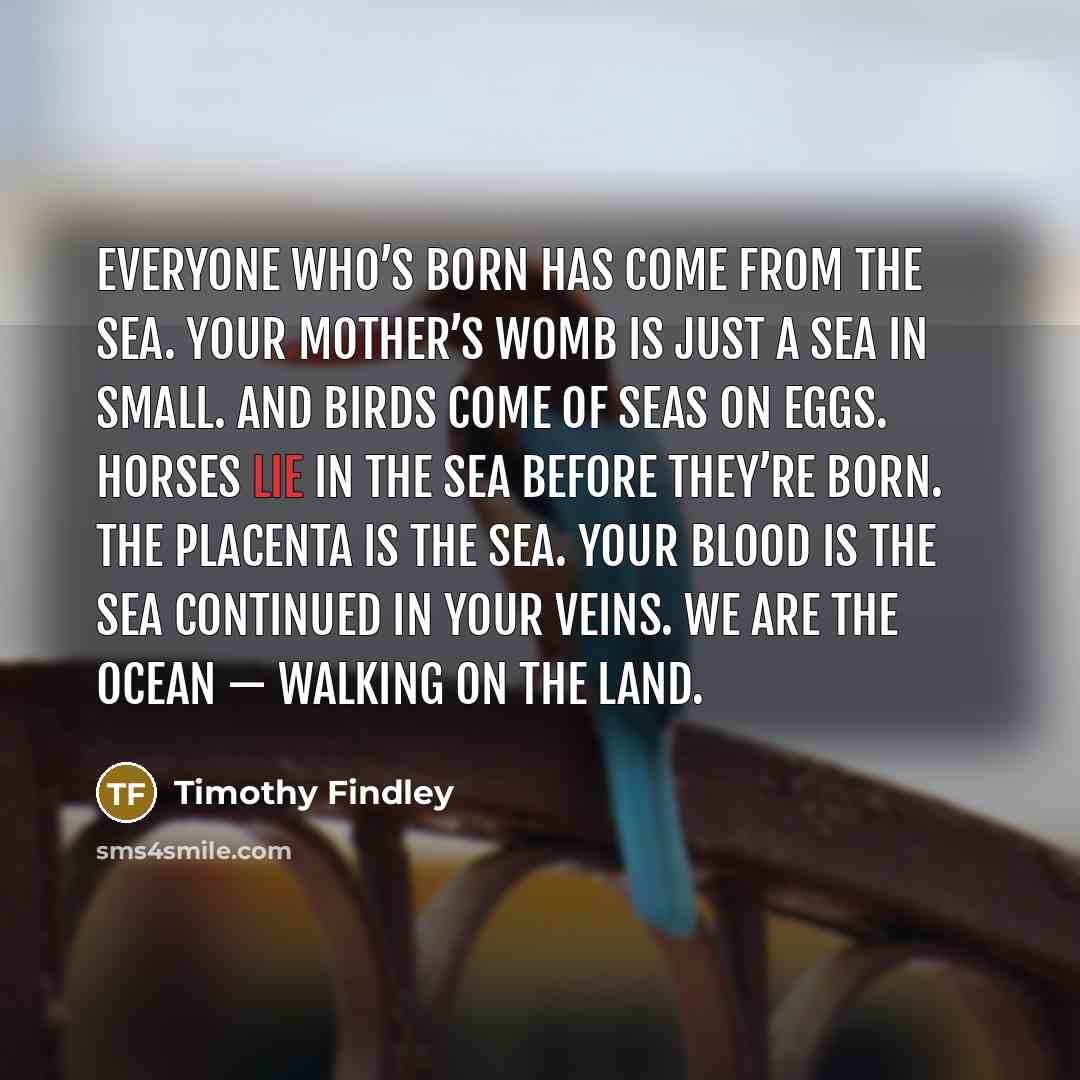 “Everyone who’s born has come from the sea. Your mother’s…” quote by Timothy Findley