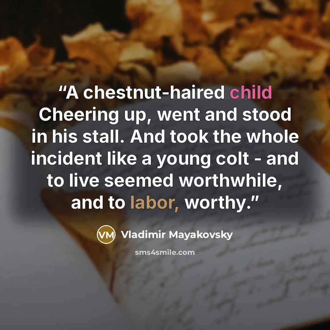 “A chestnut-haired child Cheering up, went and stood in his stall. And took the whole incident like a young colt - and to live seemed worthwhile, and to labor, worthy.” quote by Vladimir Mayakovsky