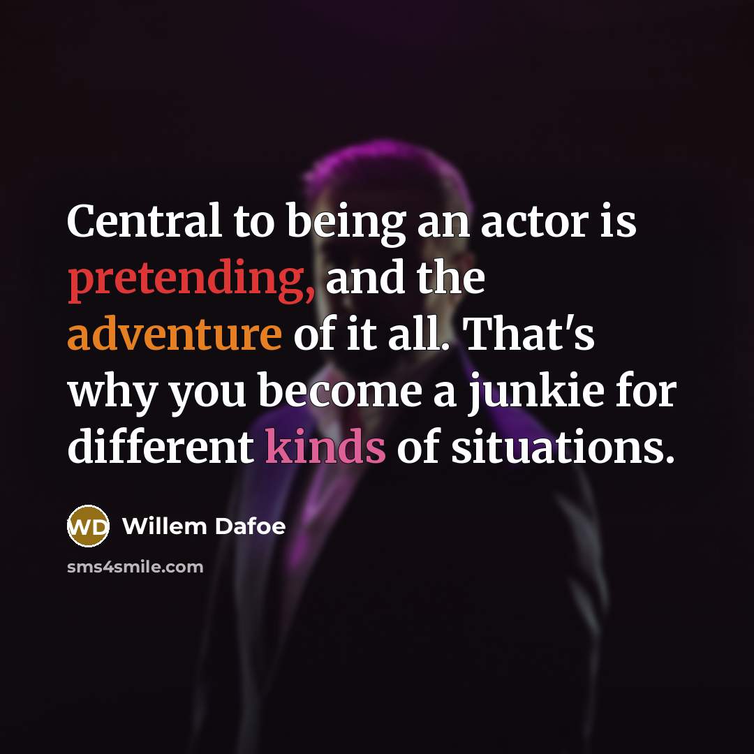 “Central to being an actor is pretending, and the adventure of it all. That's why you become a junkie for different kinds of situations.” quote by Willem Dafoe
