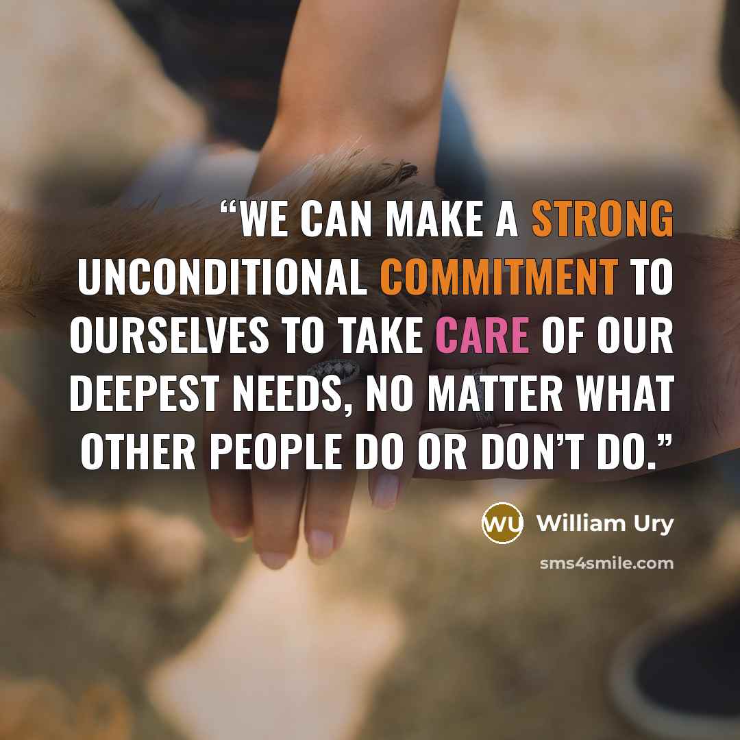 “We can make a strong unconditional commitment to ourselves to take care of our deepest needs, no matter what other people do or don’t do.” quote by William Ury