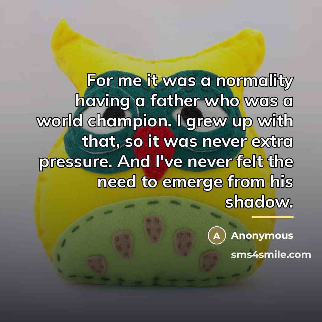 “For me it was a normality having a father who…” quote by Anonymous