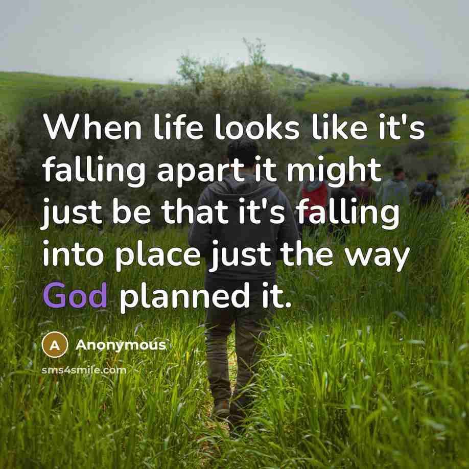 “When life looks like it's falling apart it might just be that it's falling into place just the way God planned it.” quote by Anonymous