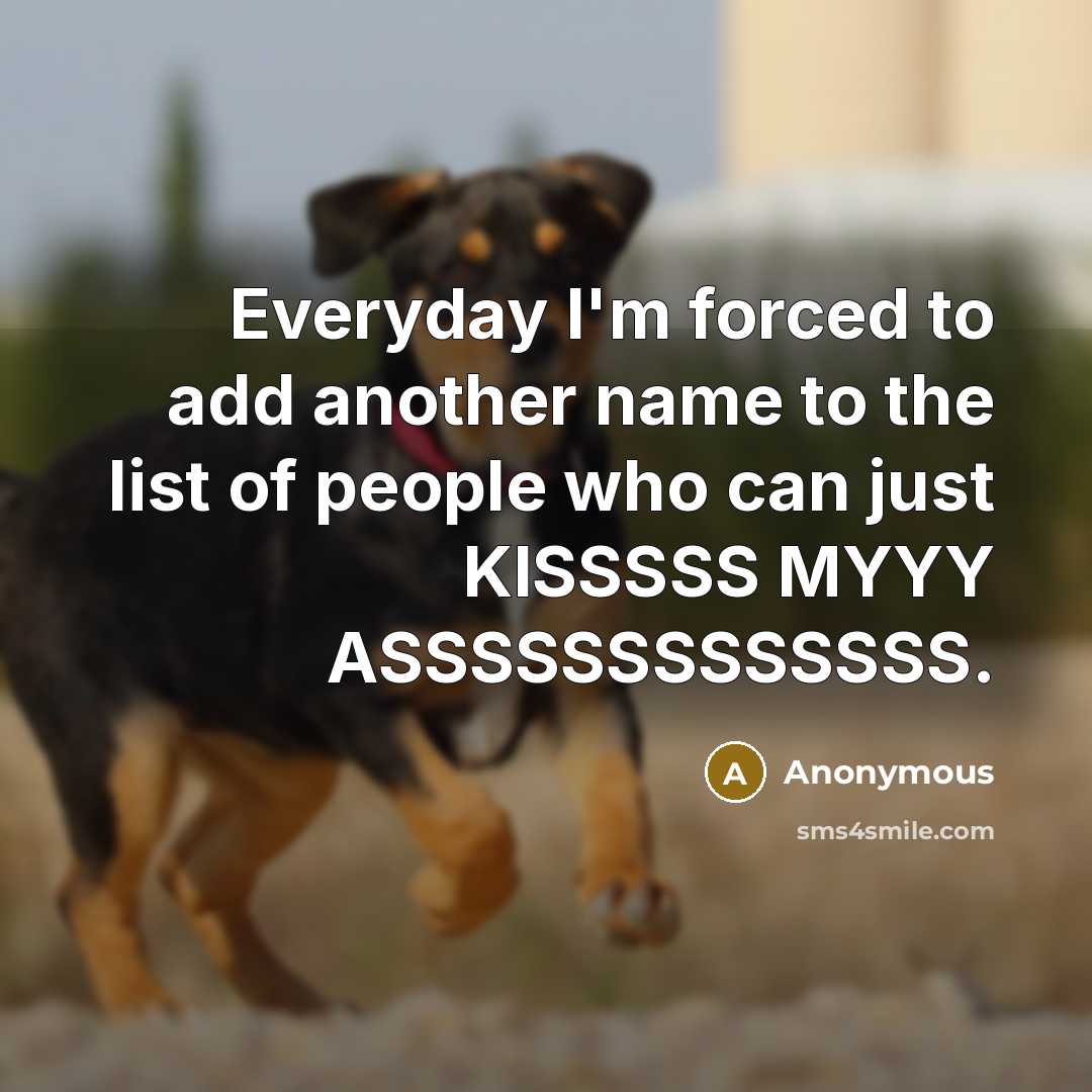 “Everyday I'm forced to add another name to the list of people who can just KISSSSS MYYY ASSSSSSSSSSSSS.” quote by Anonymous