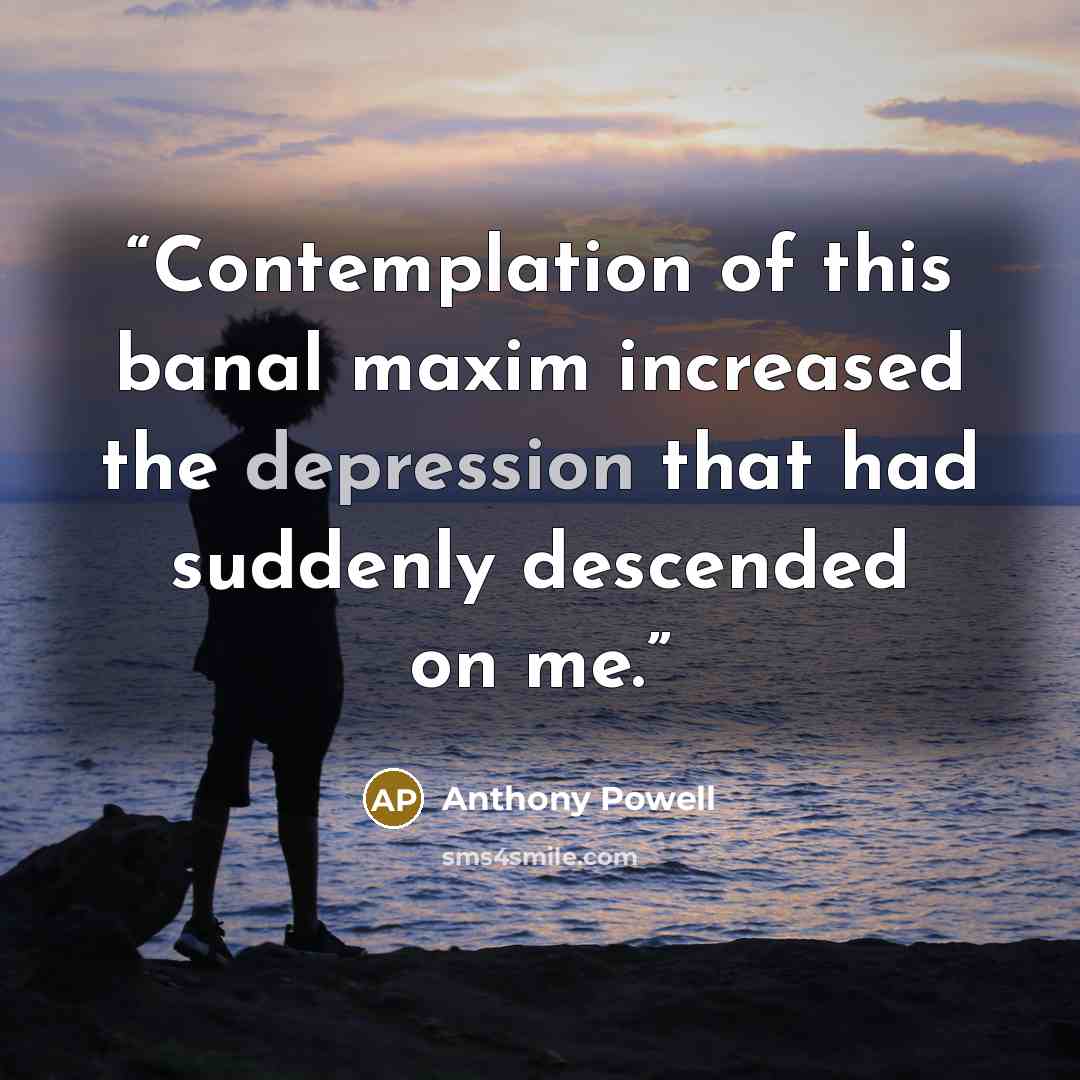 “Contemplation of this banal maxim increased the depression that had suddenly descended on me.” quote by Anthony Powell