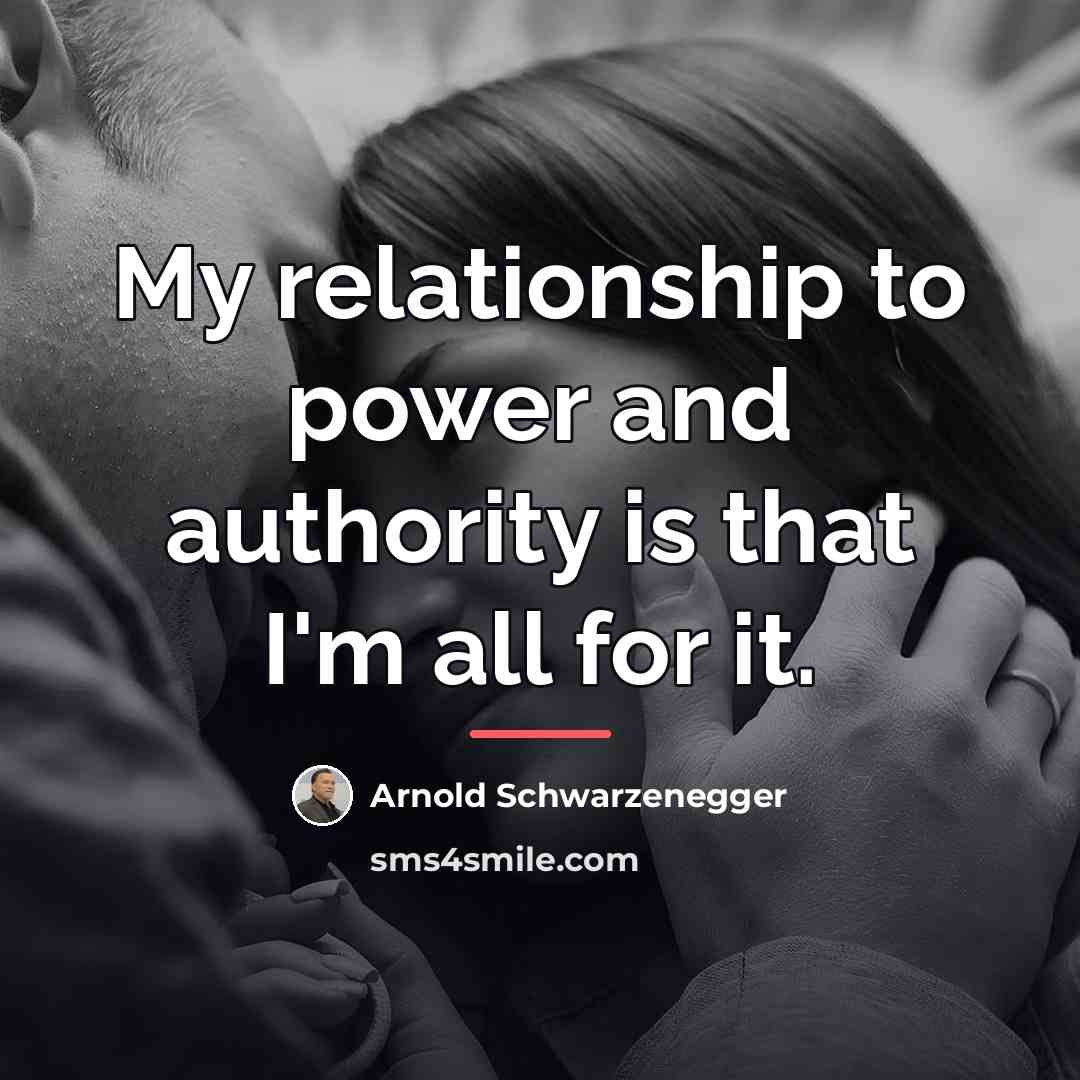“My relationship to power and authority is that I'm all…” quote by Arnold Schwarzenegger
