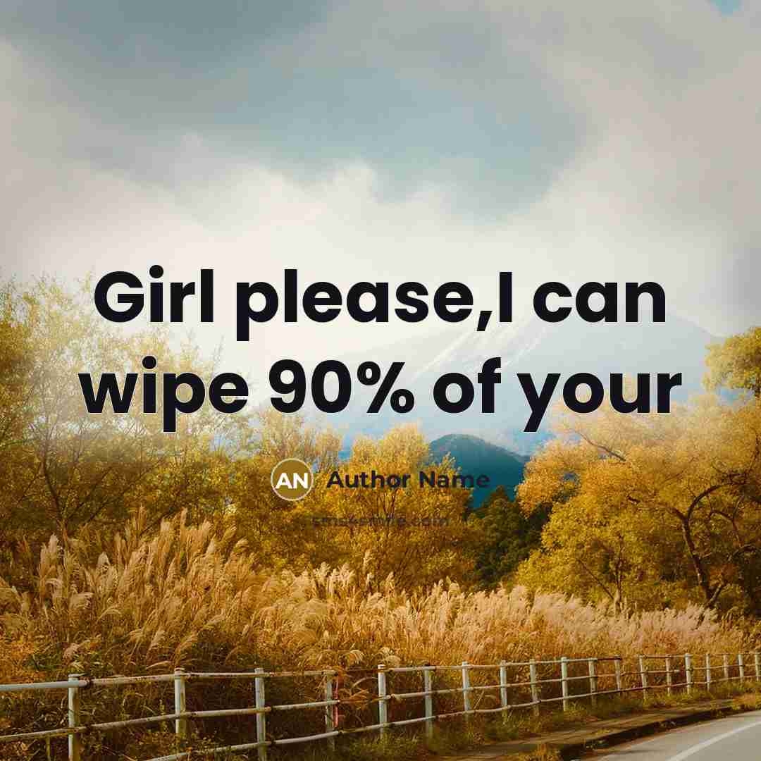“Girl please,I can wipe 90% of your” quote by Author Name