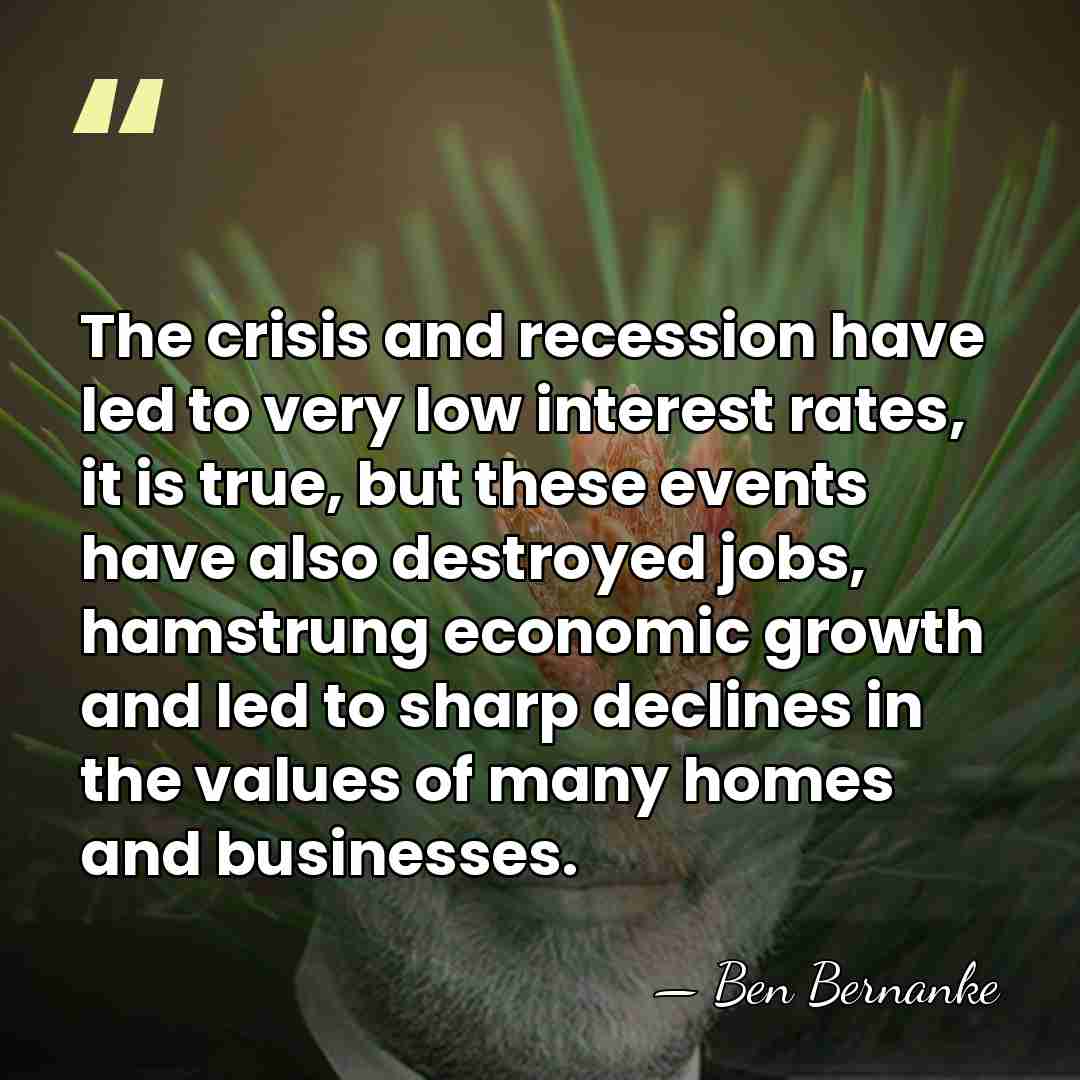 The crisis and recession have led to very low interest rates, it&hellip; - Ben Bernanke