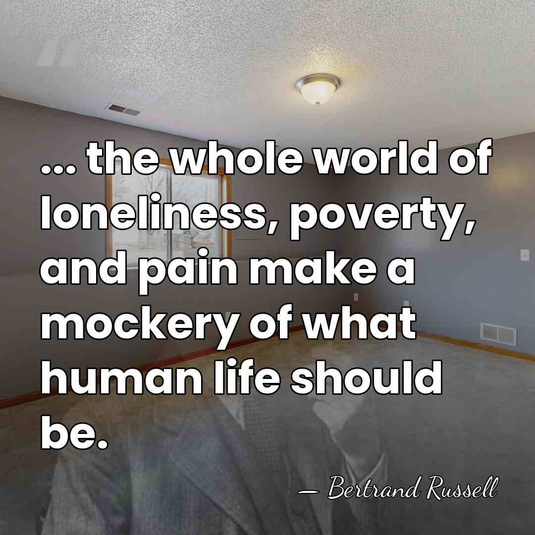 ... the whole world of loneliness, poverty, and pain make a mockery&hellip; - Bertrand Russell