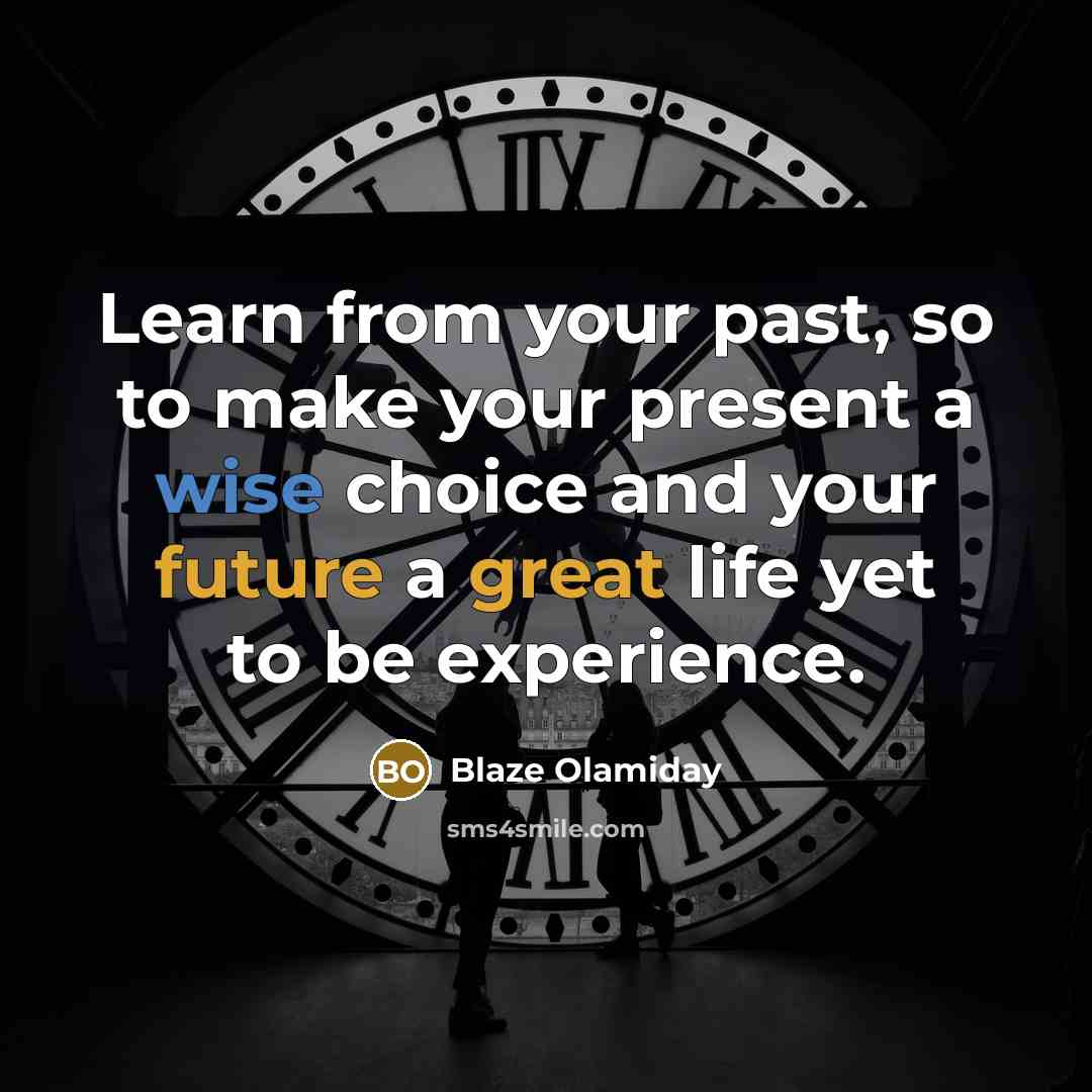 “Learn from your past, so to make your present a wise choice and your future a great life yet to be experience.” quote by Blaze Olamiday